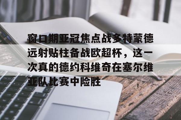 九游官网入口-窗口期亚冠焦点战多特蒙德远射贴柱备战欧超杯，这一次真的德约科维奇在塞尔维亚队比赛中险胜